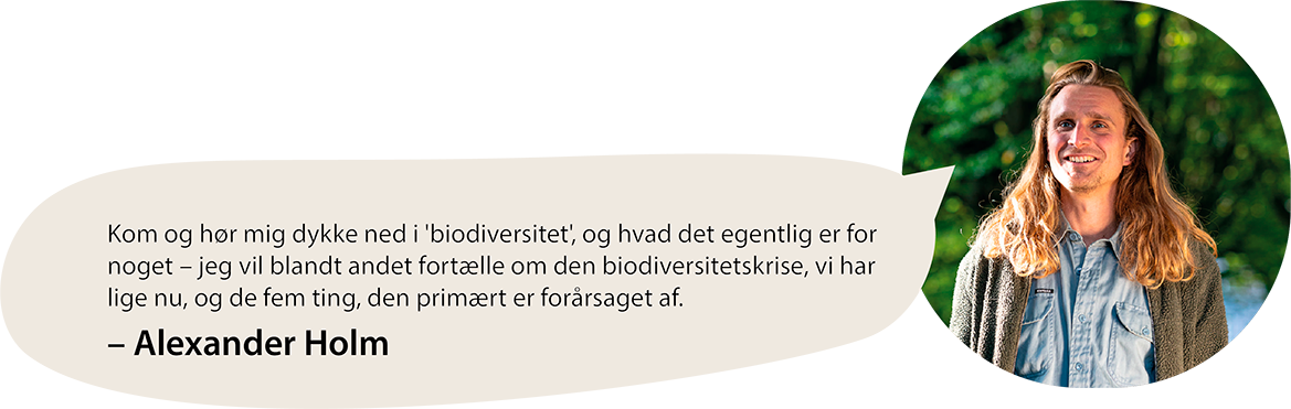 Citat fra Alexander Holm: Kom og hør mig dykke ned i biodiversitet, og hvad det egentlig er for noget - jeg vil blandt andet fortælle om den biodiversitetskrise, vi har lige nu og de fem ting, den primært er forårsaget af.